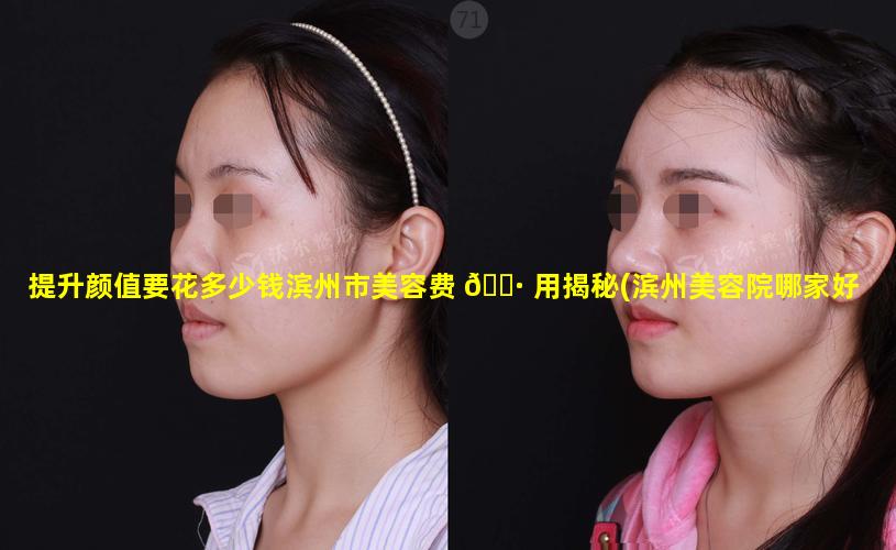 提升颜值要花多少钱滨州市美容费 🌷 用揭秘(滨州美容院哪家好)